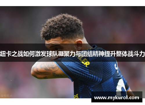 纽卡之战如何激发球队凝聚力与团结精神提升整体战斗力