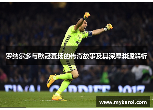 罗纳尔多与欧冠赛场的传奇故事及其深厚渊源解析