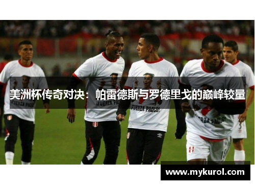 美洲杯传奇对决：帕雷德斯与罗德里戈的巅峰较量