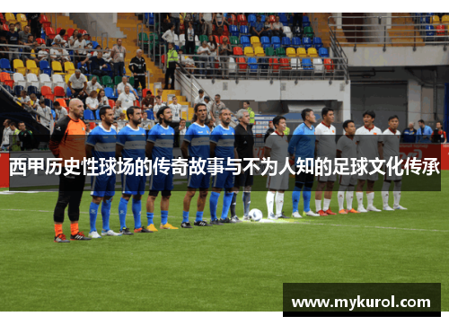 西甲历史性球场的传奇故事与不为人知的足球文化传承