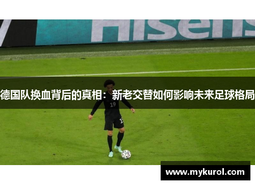 德国队换血背后的真相：新老交替如何影响未来足球格局